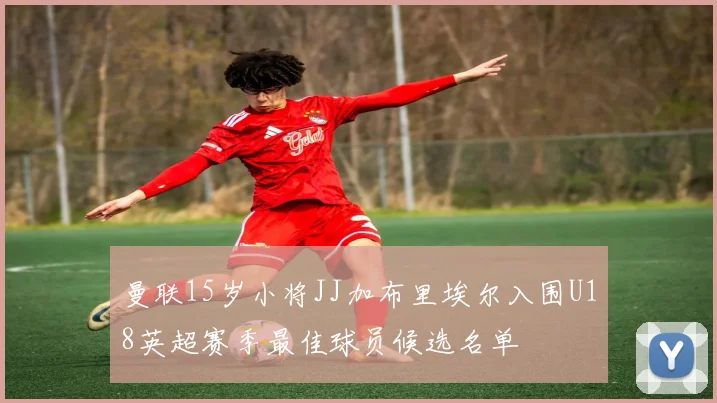 曼联15岁小将JJ加布里埃尔入围U18英超赛季最佳球员候选名单