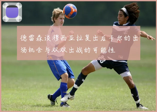 德雷森谈穆西亚拉复出后卡尔的出场机会与双双出战的可能性