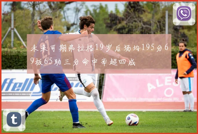 未来可期弗拉格19岁后场均195分69板65助三分命中率超四成