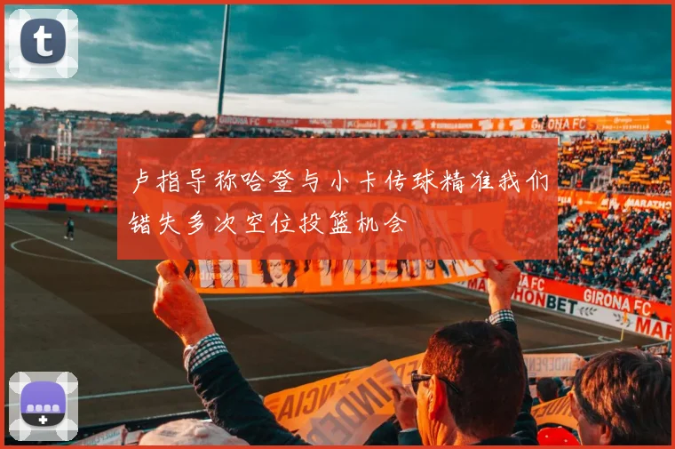 卢指导称哈登与小卡传球精准我们错失多次空位投篮机会