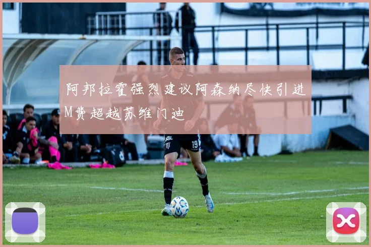 阿邦拉霍强烈建议阿森纳尽快引进M费超越苏维门迪