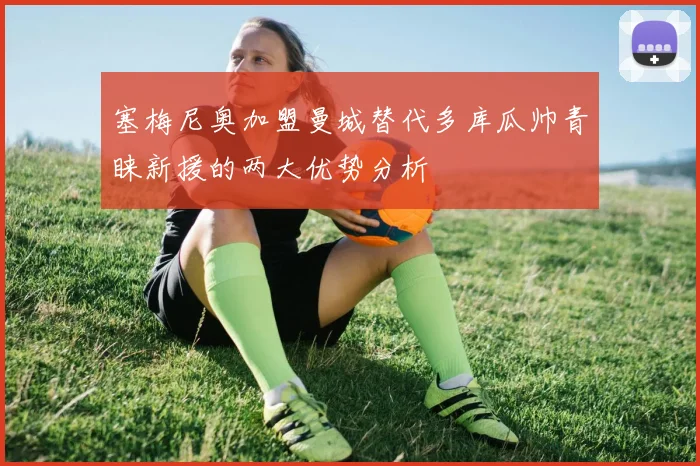 塞梅尼奥加盟曼城替代多库瓜帅青睐新援的两大优势分析