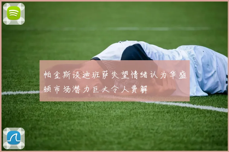 帕金斯谈迪班萨失望情绪认为华盛顿市场潜力巨大令人费解