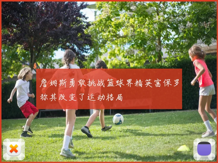 詹姆斯勇敢挑战篮球界精英富保罗称其改变了运动格局