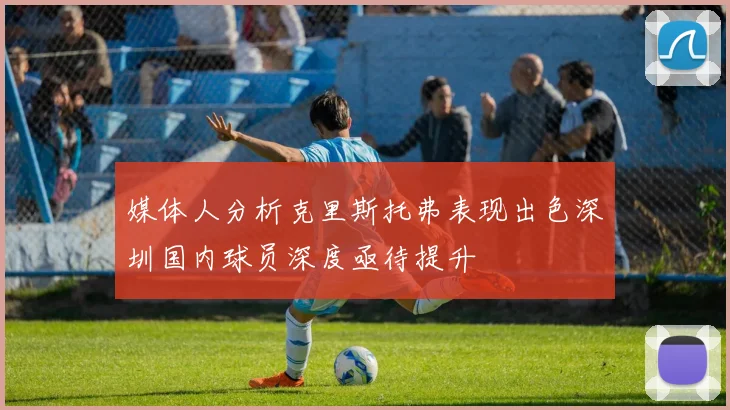 媒体人分析克里斯托弗表现出色深圳国内球员深度亟待提升