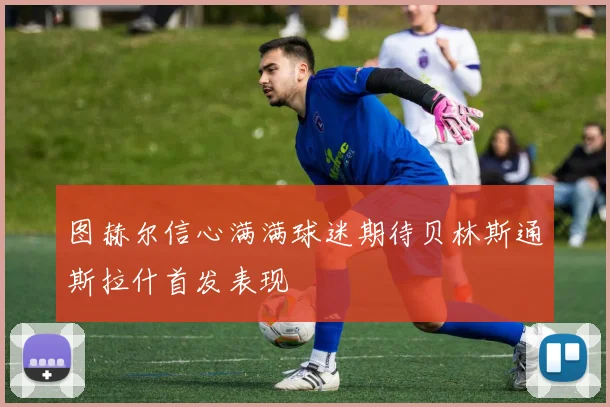 图赫尔信心满满球迷期待贝林斯通斯拉什首发表现