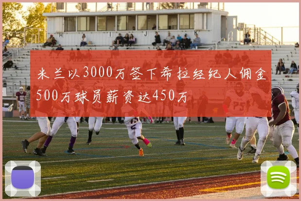 米兰以3000万签下希拉经纪人佣金500万球员薪资达450万