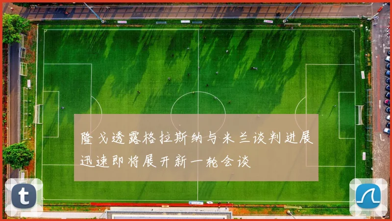 隆戈透露格拉斯纳与米兰谈判进展迅速即将展开新一轮会谈