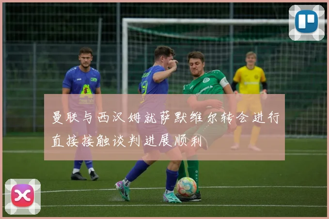 曼联与西汉姆就萨默维尔转会进行直接接触谈判进展顺利