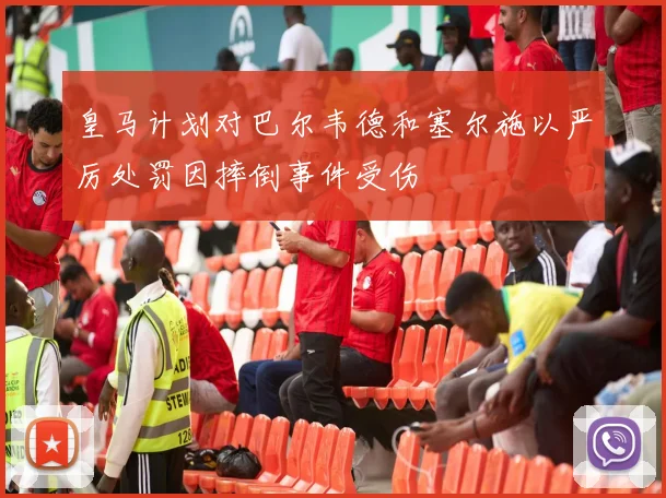 皇马计划对巴尔韦德和塞尔施以严厉处罚因摔倒事件受伤