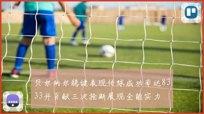贝尔纳尔稳健表现传球成功率达8333并贡献三次抢断展现全能实力