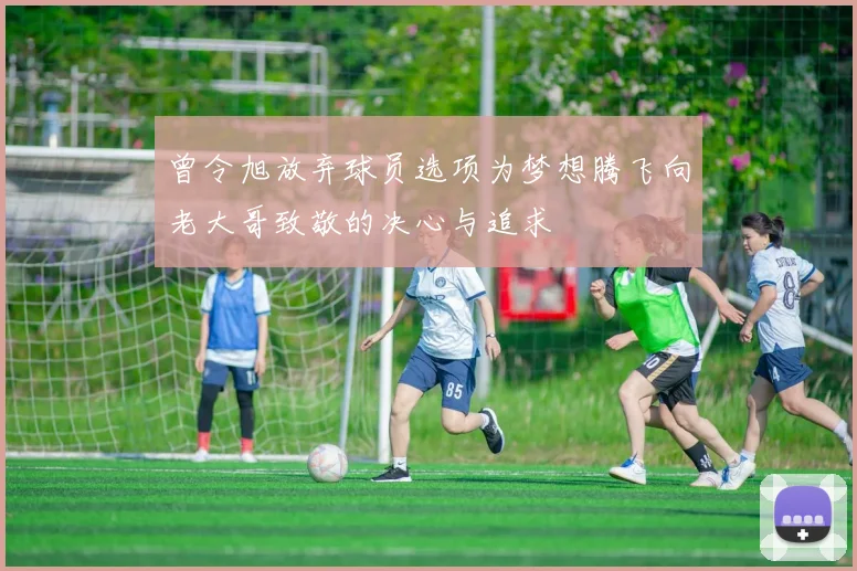 曾令旭放弃球员选项为梦想腾飞向老大哥致敬的决心与追求