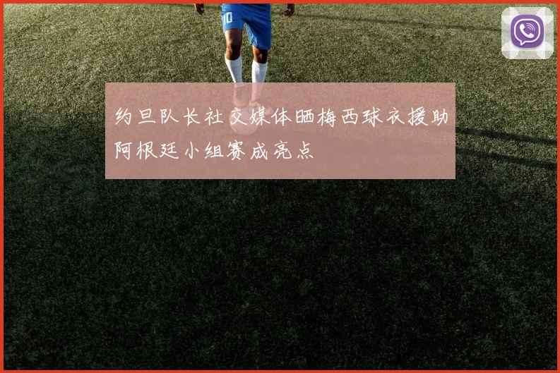 约旦队长社交媒体晒梅西球衣援助阿根廷小组赛成亮点