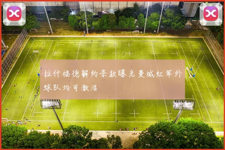 拉什福德解约条款曝光曼城红军外球队均可激活