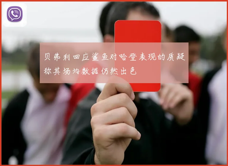 贝弗利回应鲨鱼对哈登表现的质疑称其场均数据仍然出色