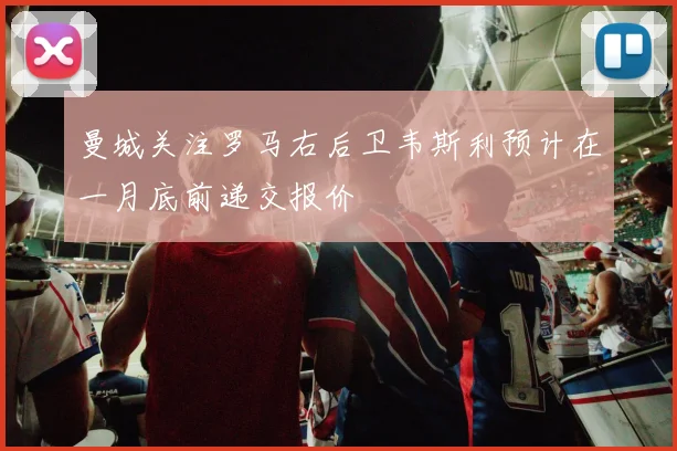 曼城关注罗马右后卫韦斯利预计在一月底前递交报价