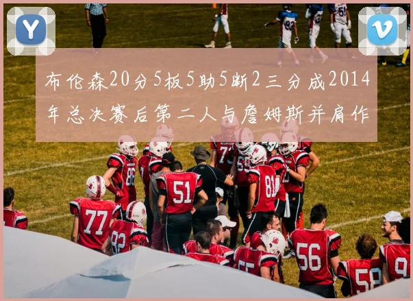 布伦森20分5板5助5断2三分成2014年总决赛后第二人与詹姆斯并肩作战