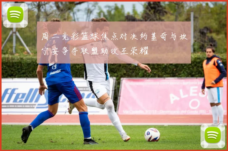 周二竞彩篮球焦点对决约基奇与坎宁安争夺联盟助攻王荣耀