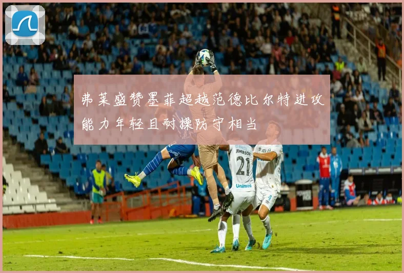 弗莱盛赞墨菲超越范德比尔特进攻能力年轻且耐操防守相当
