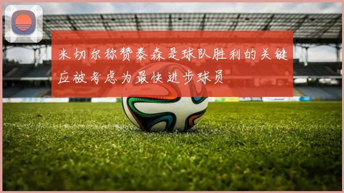 米切尔称赞泰森是球队胜利的关键应被考虑为最快进步球员